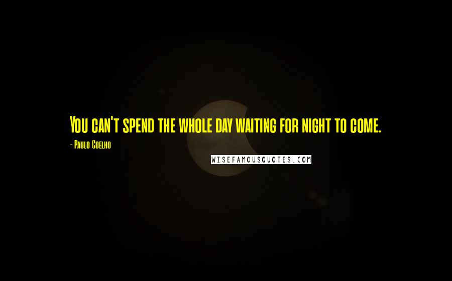 Paulo Coelho Quotes: You can't spend the whole day waiting for night to come.