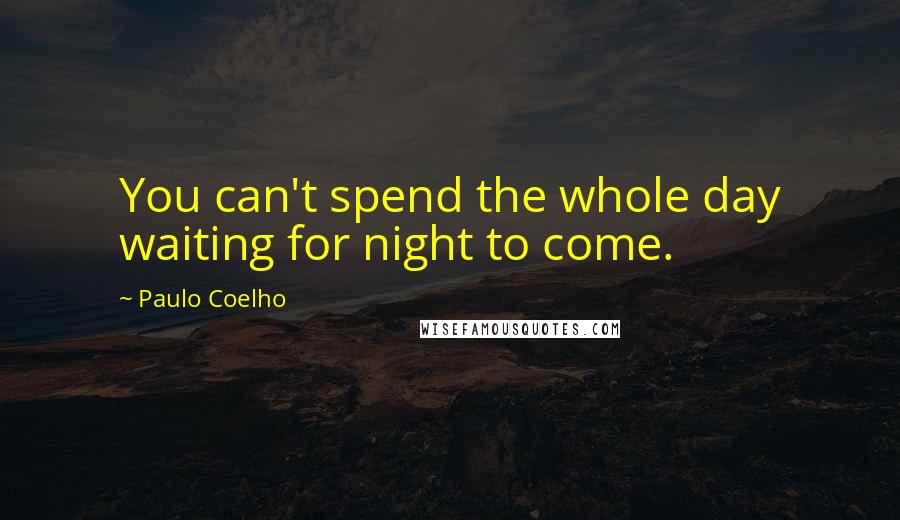 Paulo Coelho Quotes: You can't spend the whole day waiting for night to come.