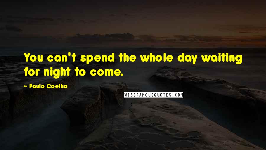 Paulo Coelho Quotes: You can't spend the whole day waiting for night to come.