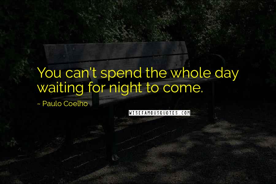 Paulo Coelho Quotes: You can't spend the whole day waiting for night to come.