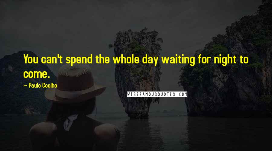 Paulo Coelho Quotes: You can't spend the whole day waiting for night to come.