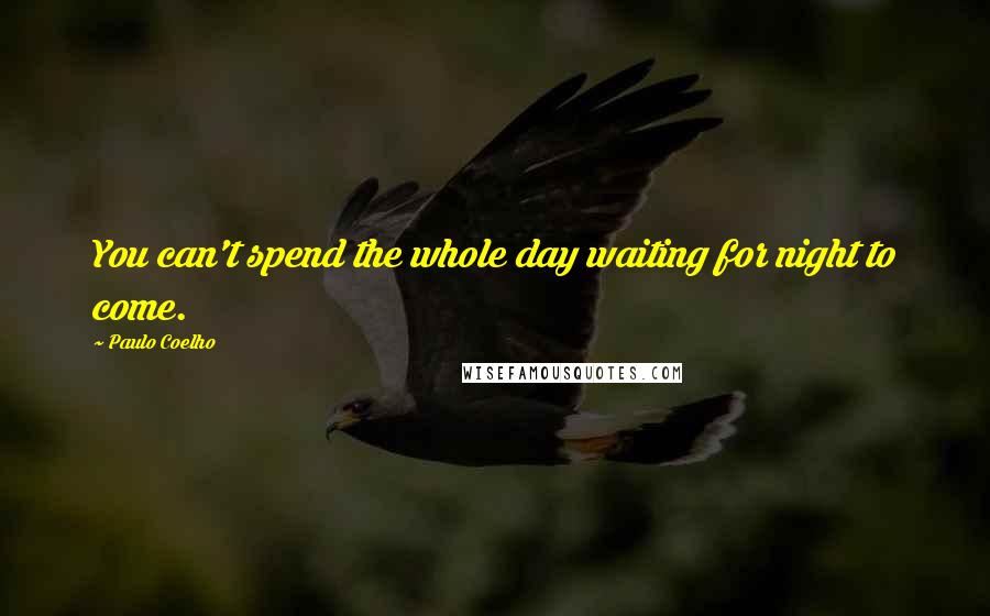 Paulo Coelho Quotes: You can't spend the whole day waiting for night to come.