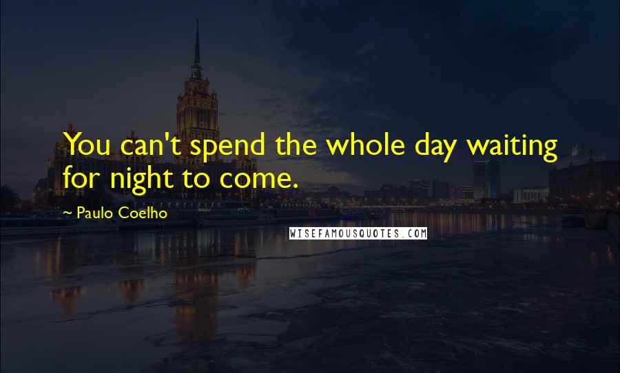 Paulo Coelho Quotes: You can't spend the whole day waiting for night to come.