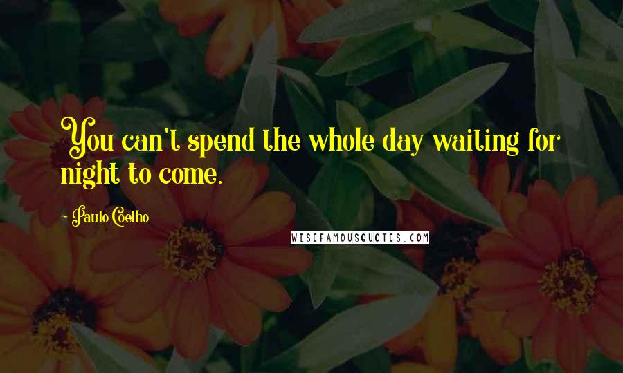 Paulo Coelho Quotes: You can't spend the whole day waiting for night to come.
