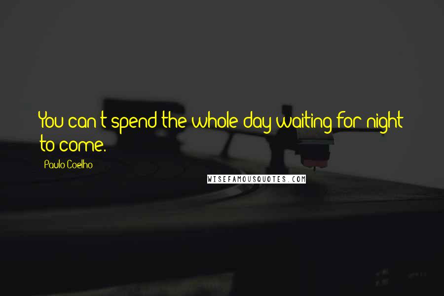 Paulo Coelho Quotes: You can't spend the whole day waiting for night to come.