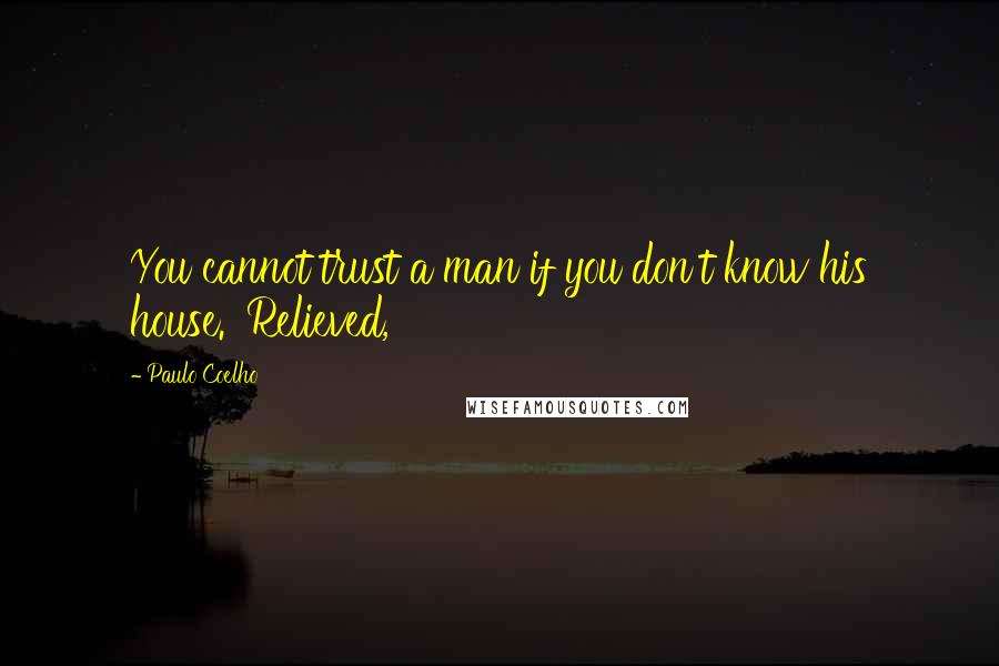 Paulo Coelho Quotes: You cannot trust a man if you don't know his house.' Relieved,