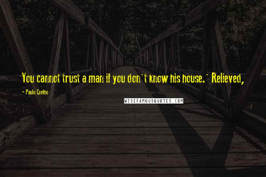 Paulo Coelho Quotes: You cannot trust a man if you don't know his house.' Relieved,