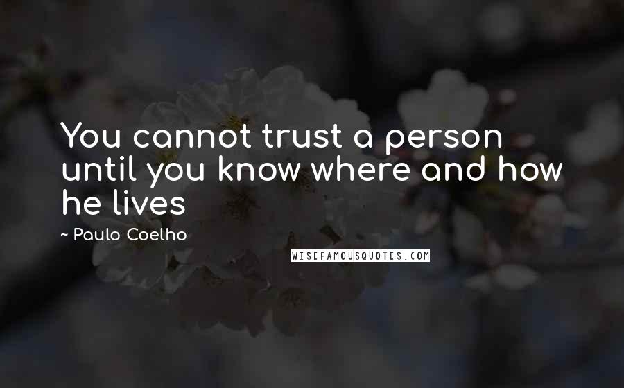 Paulo Coelho Quotes: You cannot trust a person until you know where and how he lives