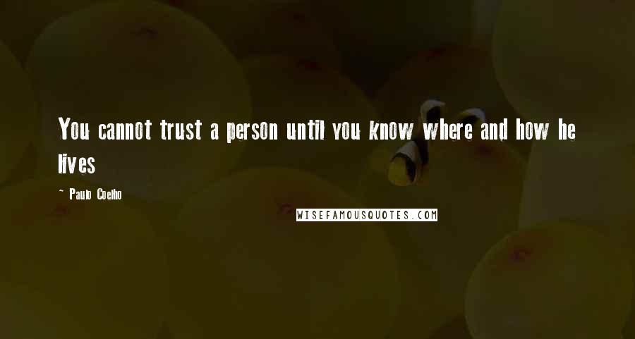 Paulo Coelho Quotes: You cannot trust a person until you know where and how he lives