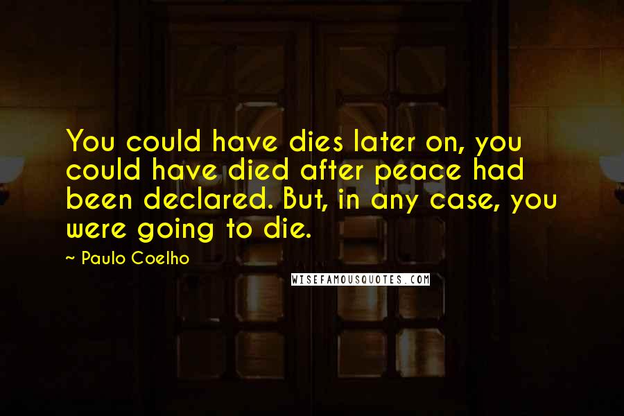 Paulo Coelho Quotes: You could have dies later on, you could have died after peace had been declared. But, in any case, you were going to die.