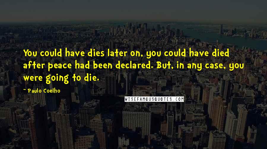 Paulo Coelho Quotes: You could have dies later on, you could have died after peace had been declared. But, in any case, you were going to die.