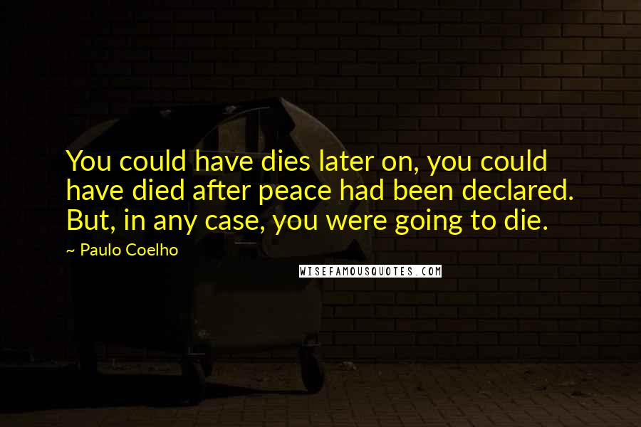 Paulo Coelho Quotes: You could have dies later on, you could have died after peace had been declared. But, in any case, you were going to die.