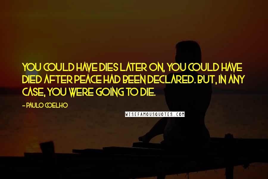 Paulo Coelho Quotes: You could have dies later on, you could have died after peace had been declared. But, in any case, you were going to die.