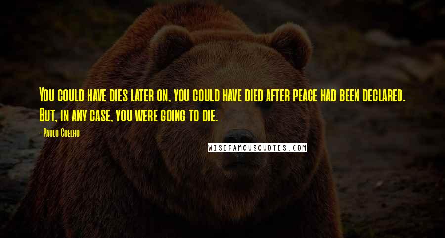 Paulo Coelho Quotes: You could have dies later on, you could have died after peace had been declared. But, in any case, you were going to die.