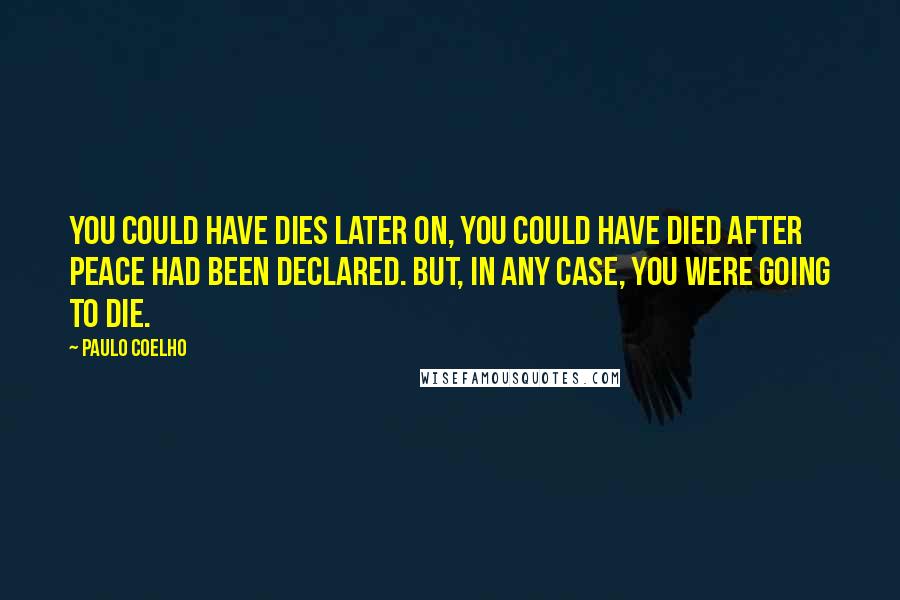 Paulo Coelho Quotes: You could have dies later on, you could have died after peace had been declared. But, in any case, you were going to die.