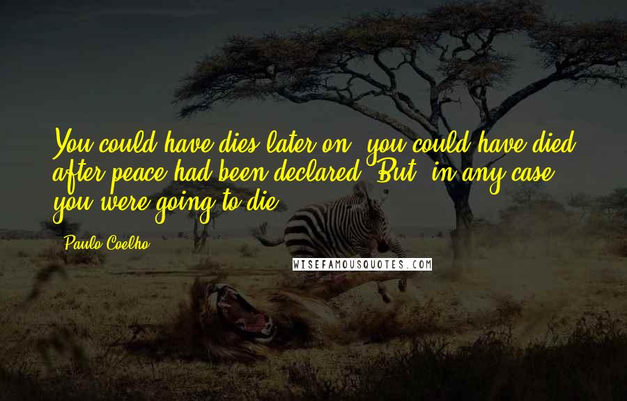 Paulo Coelho Quotes: You could have dies later on, you could have died after peace had been declared. But, in any case, you were going to die.