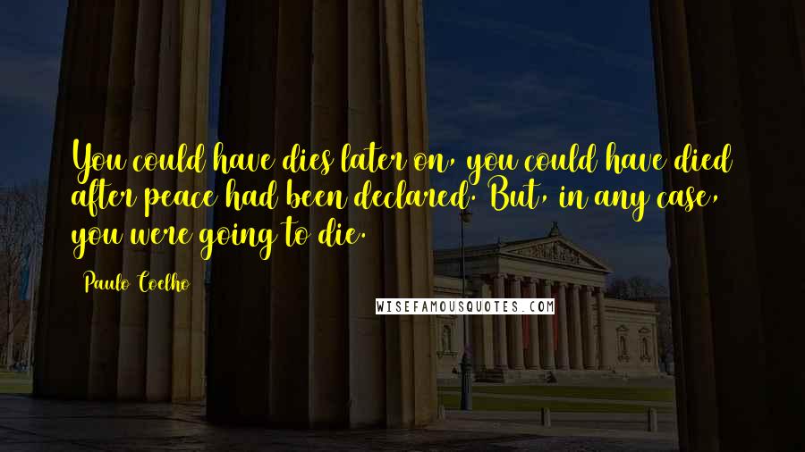 Paulo Coelho Quotes: You could have dies later on, you could have died after peace had been declared. But, in any case, you were going to die.