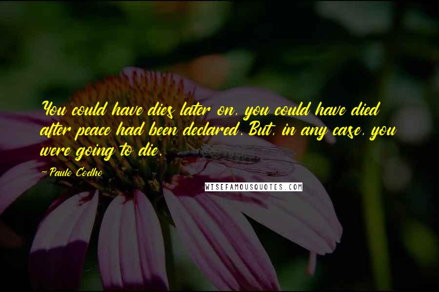 Paulo Coelho Quotes: You could have dies later on, you could have died after peace had been declared. But, in any case, you were going to die.