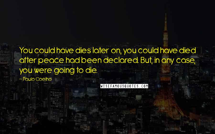 Paulo Coelho Quotes: You could have dies later on, you could have died after peace had been declared. But, in any case, you were going to die.