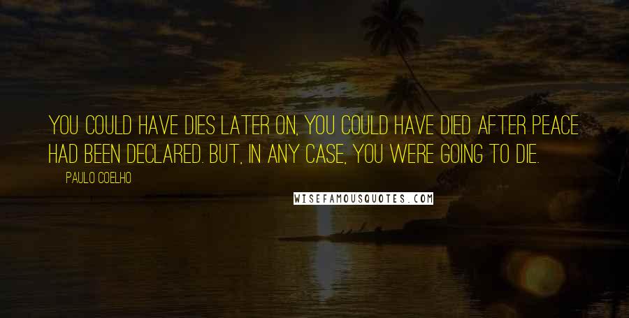 Paulo Coelho Quotes: You could have dies later on, you could have died after peace had been declared. But, in any case, you were going to die.