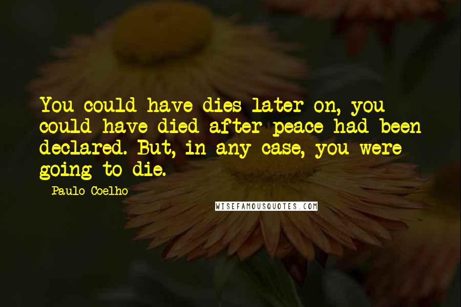 Paulo Coelho Quotes: You could have dies later on, you could have died after peace had been declared. But, in any case, you were going to die.