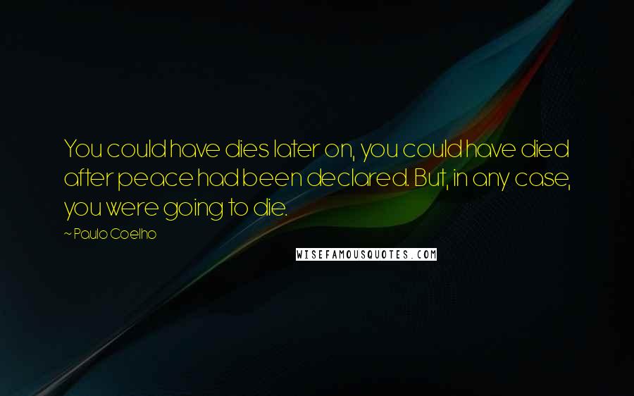 Paulo Coelho Quotes: You could have dies later on, you could have died after peace had been declared. But, in any case, you were going to die.