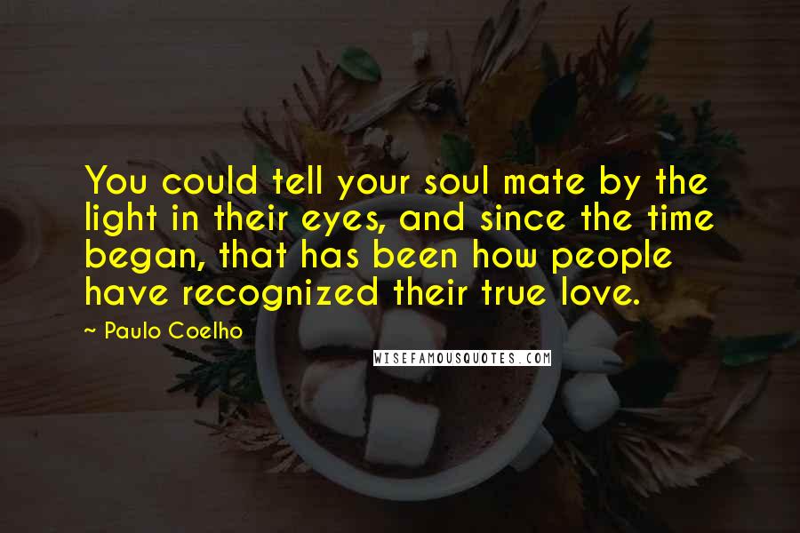 Paulo Coelho Quotes: You could tell your soul mate by the light in their eyes, and since the time began, that has been how people have recognized their true love.