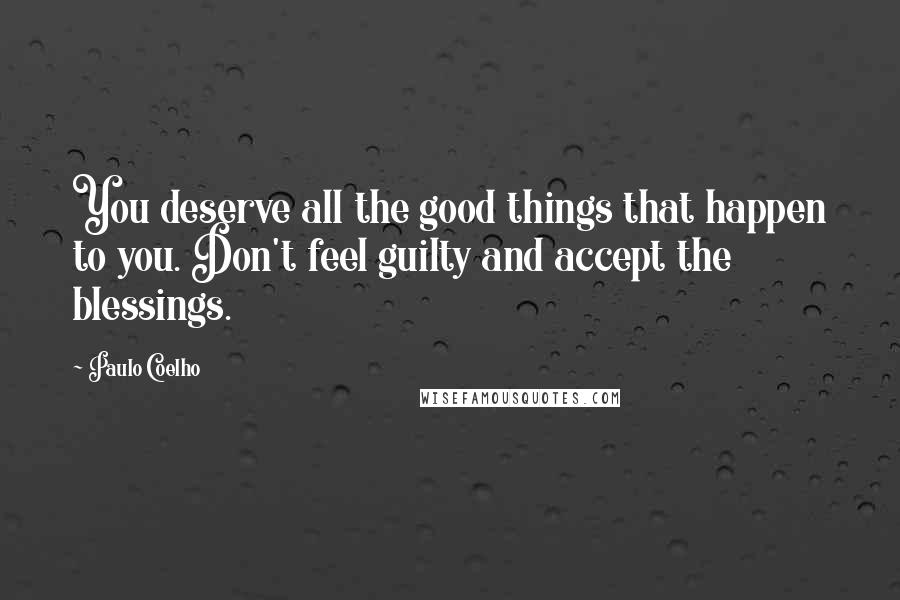 Paulo Coelho Quotes: You deserve all the good things that happen to you. Don't feel guilty and accept the blessings.