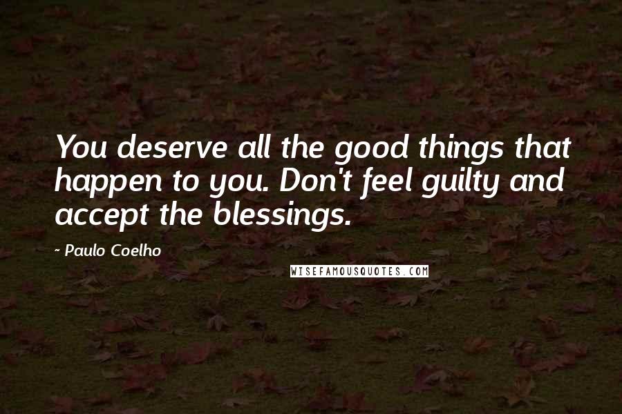 Paulo Coelho Quotes: You deserve all the good things that happen to you. Don't feel guilty and accept the blessings.