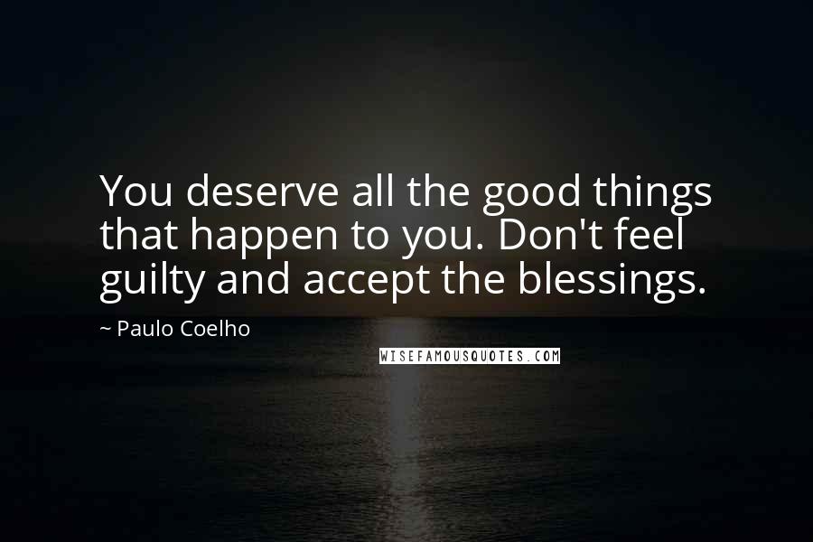 Paulo Coelho Quotes: You deserve all the good things that happen to you. Don't feel guilty and accept the blessings.