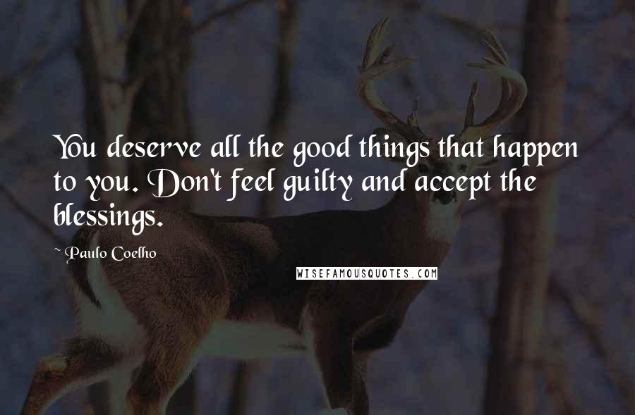 Paulo Coelho Quotes: You deserve all the good things that happen to you. Don't feel guilty and accept the blessings.