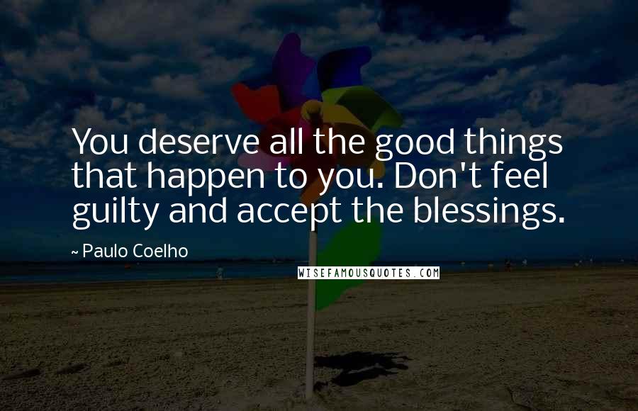 Paulo Coelho Quotes: You deserve all the good things that happen to you. Don't feel guilty and accept the blessings.