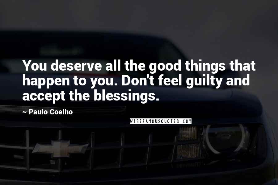 Paulo Coelho Quotes: You deserve all the good things that happen to you. Don't feel guilty and accept the blessings.