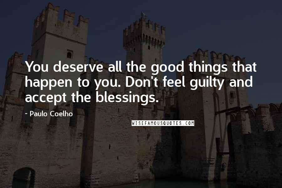 Paulo Coelho Quotes: You deserve all the good things that happen to you. Don't feel guilty and accept the blessings.