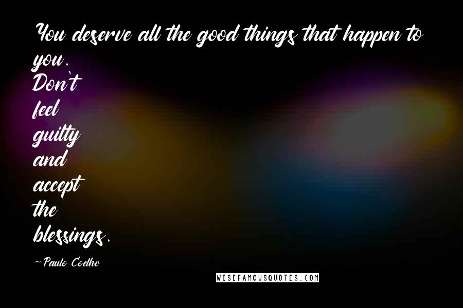 Paulo Coelho Quotes: You deserve all the good things that happen to you. Don't feel guilty and accept the blessings.