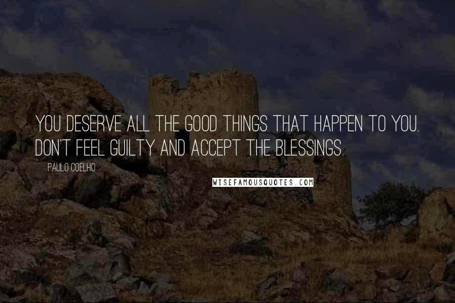 Paulo Coelho Quotes: You deserve all the good things that happen to you. Don't feel guilty and accept the blessings.