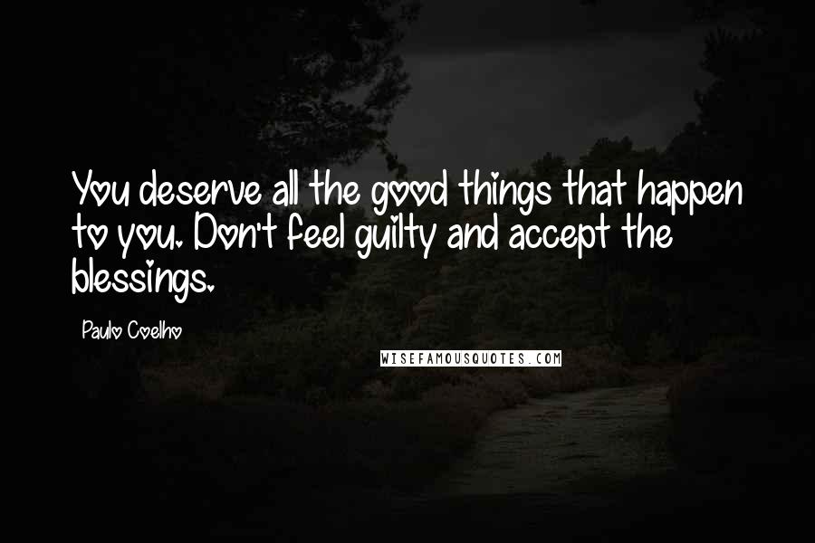 Paulo Coelho Quotes: You deserve all the good things that happen to you. Don't feel guilty and accept the blessings.