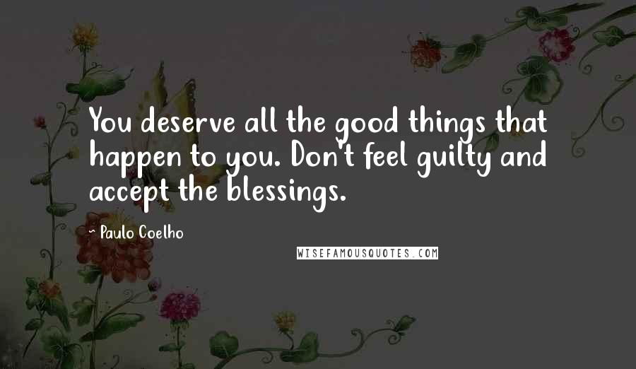 Paulo Coelho Quotes: You deserve all the good things that happen to you. Don't feel guilty and accept the blessings.