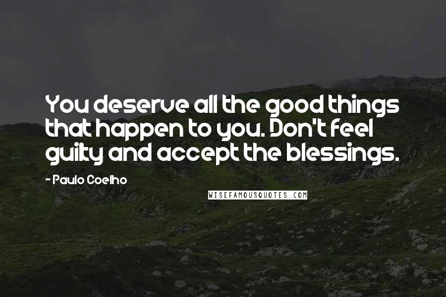 Paulo Coelho Quotes: You deserve all the good things that happen to you. Don't feel guilty and accept the blessings.