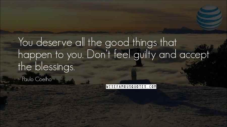 Paulo Coelho Quotes: You deserve all the good things that happen to you. Don't feel guilty and accept the blessings.