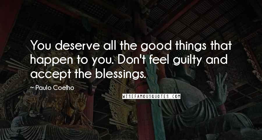 Paulo Coelho Quotes: You deserve all the good things that happen to you. Don't feel guilty and accept the blessings.