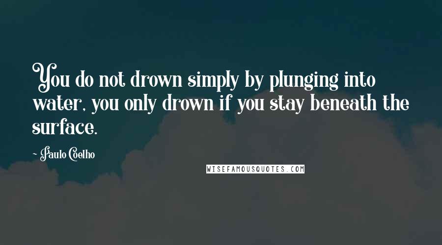 Paulo Coelho Quotes: You do not drown simply by plunging into water, you only drown if you stay beneath the surface.