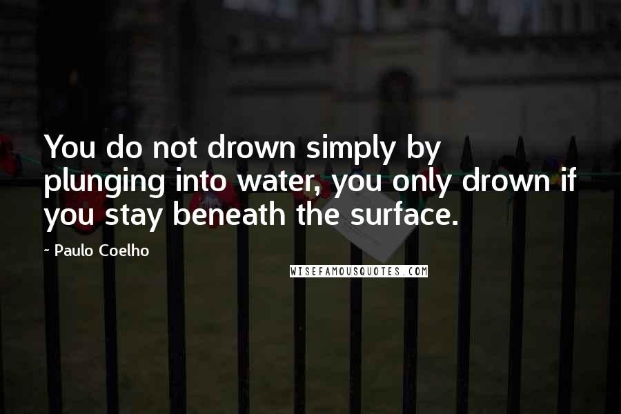 Paulo Coelho Quotes: You do not drown simply by plunging into water, you only drown if you stay beneath the surface.
