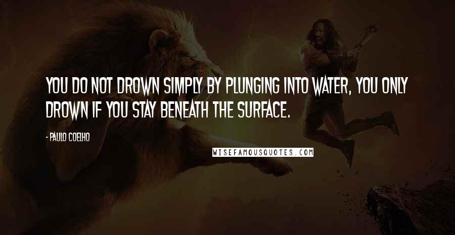 Paulo Coelho Quotes: You do not drown simply by plunging into water, you only drown if you stay beneath the surface.