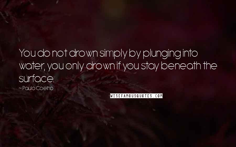 Paulo Coelho Quotes: You do not drown simply by plunging into water, you only drown if you stay beneath the surface.