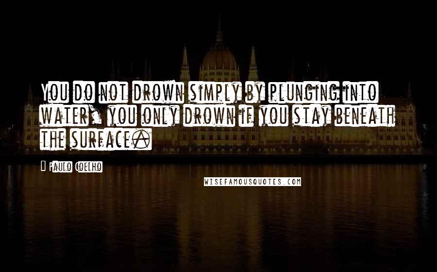 Paulo Coelho Quotes: You do not drown simply by plunging into water, you only drown if you stay beneath the surface.