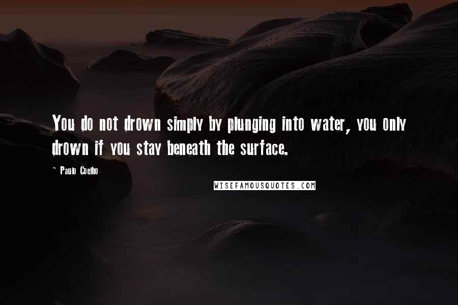 Paulo Coelho Quotes: You do not drown simply by plunging into water, you only drown if you stay beneath the surface.