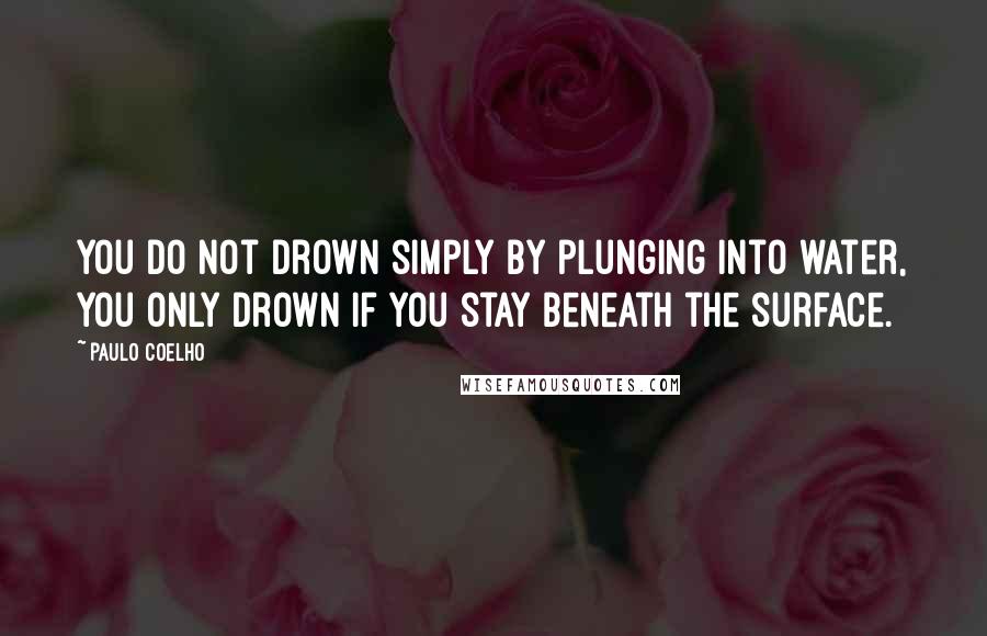 Paulo Coelho Quotes: You do not drown simply by plunging into water, you only drown if you stay beneath the surface.