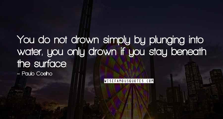 Paulo Coelho Quotes: You do not drown simply by plunging into water, you only drown if you stay beneath the surface.