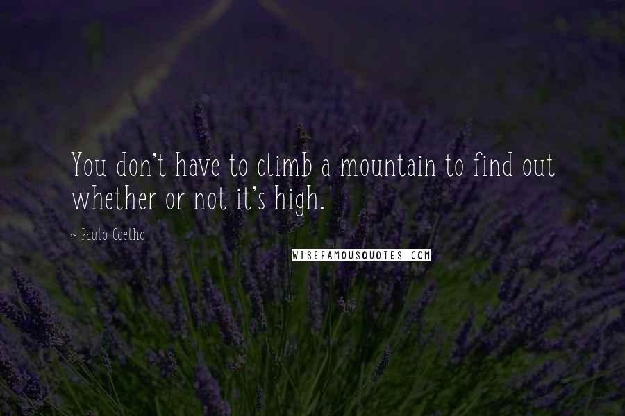 Paulo Coelho Quotes: You don't have to climb a mountain to find out whether or not it's high.